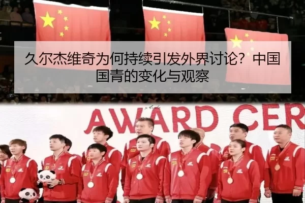 久尔杰维奇为何持续引发外界讨论？中国国青的变化与观察