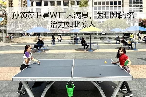 孙颖莎卫冕WTT大满贯，为何她的统治力如此惊人